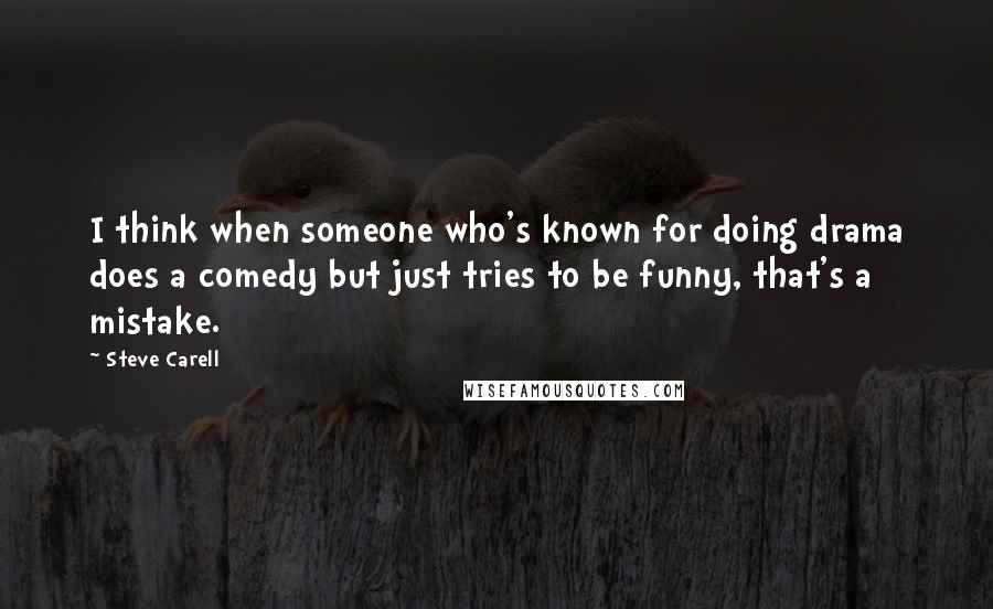 Steve Carell Quotes: I think when someone who's known for doing drama does a comedy but just tries to be funny, that's a mistake.