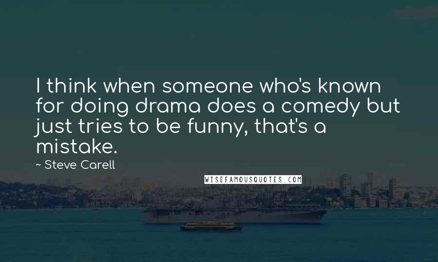 Steve Carell Quotes: I think when someone who's known for doing drama does a comedy but just tries to be funny, that's a mistake.
