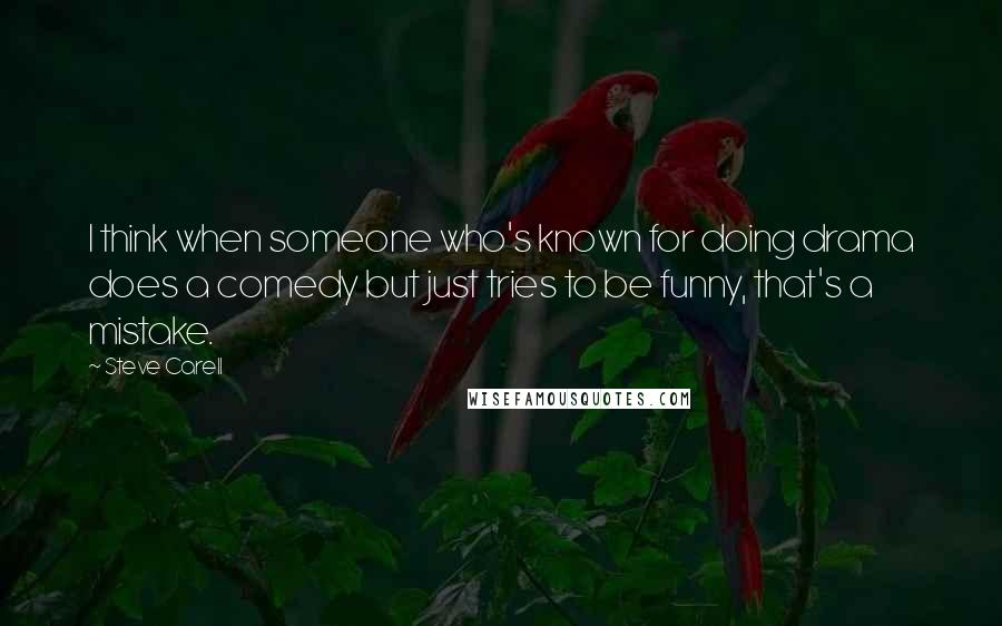 Steve Carell Quotes: I think when someone who's known for doing drama does a comedy but just tries to be funny, that's a mistake.