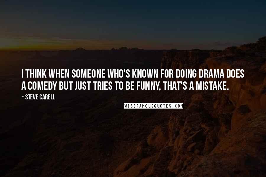 Steve Carell Quotes: I think when someone who's known for doing drama does a comedy but just tries to be funny, that's a mistake.