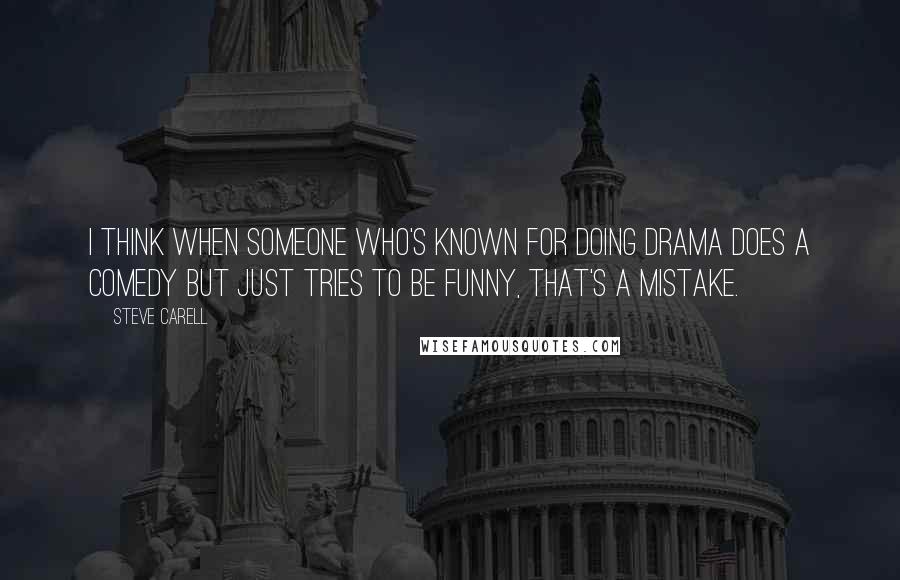 Steve Carell Quotes: I think when someone who's known for doing drama does a comedy but just tries to be funny, that's a mistake.