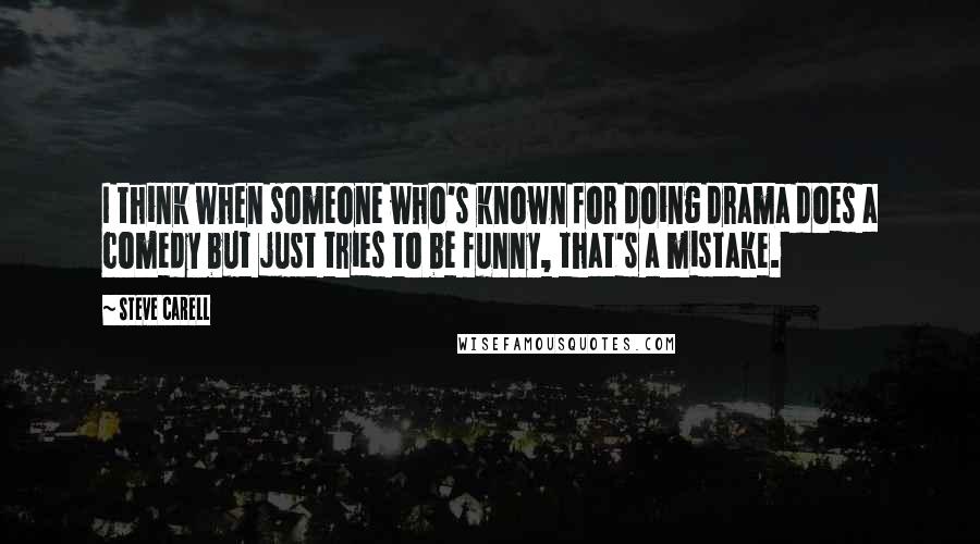 Steve Carell Quotes: I think when someone who's known for doing drama does a comedy but just tries to be funny, that's a mistake.