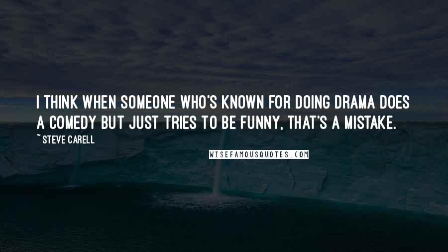 Steve Carell Quotes: I think when someone who's known for doing drama does a comedy but just tries to be funny, that's a mistake.