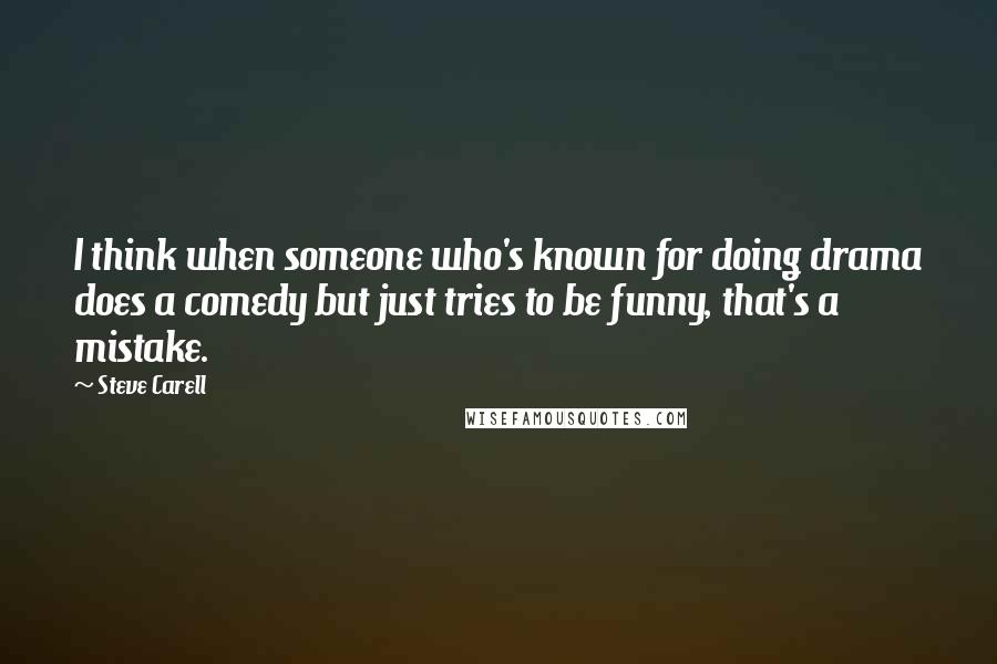 Steve Carell Quotes: I think when someone who's known for doing drama does a comedy but just tries to be funny, that's a mistake.