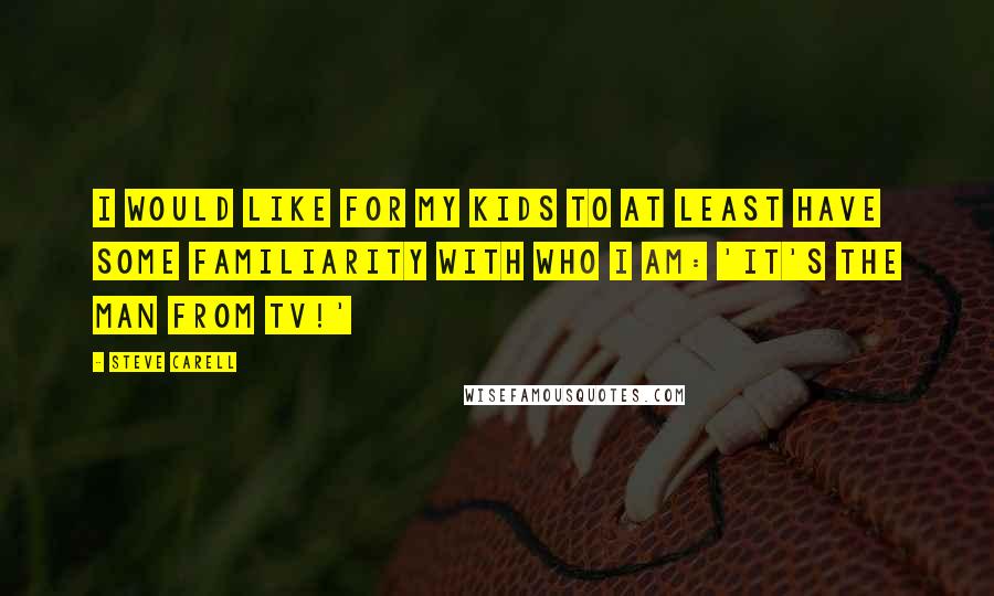 Steve Carell Quotes: I would like for my kids to at least have some familiarity with who I am: 'It's the man from TV!'