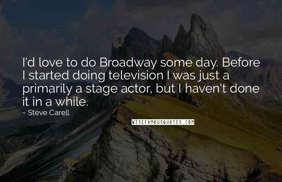 Steve Carell Quotes: I'd love to do Broadway some day. Before I started doing television I was just a primarily a stage actor, but I haven't done it in a while.