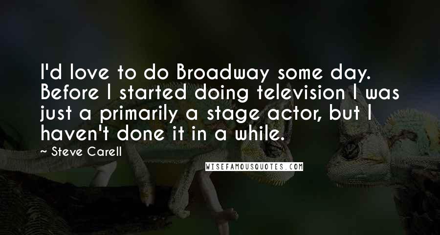 Steve Carell Quotes: I'd love to do Broadway some day. Before I started doing television I was just a primarily a stage actor, but I haven't done it in a while.