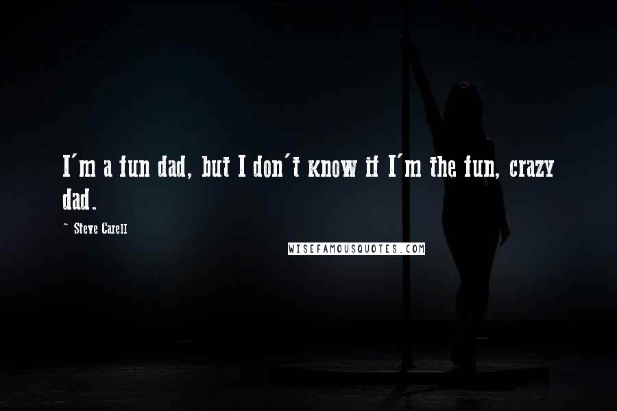 Steve Carell Quotes: I'm a fun dad, but I don't know if I'm the fun, crazy dad.