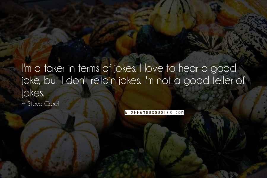 Steve Carell Quotes: I'm a taker in terms of jokes. I love to hear a good joke, but I don't retain jokes. I'm not a good teller of jokes.