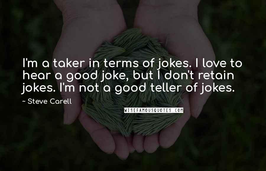 Steve Carell Quotes: I'm a taker in terms of jokes. I love to hear a good joke, but I don't retain jokes. I'm not a good teller of jokes.