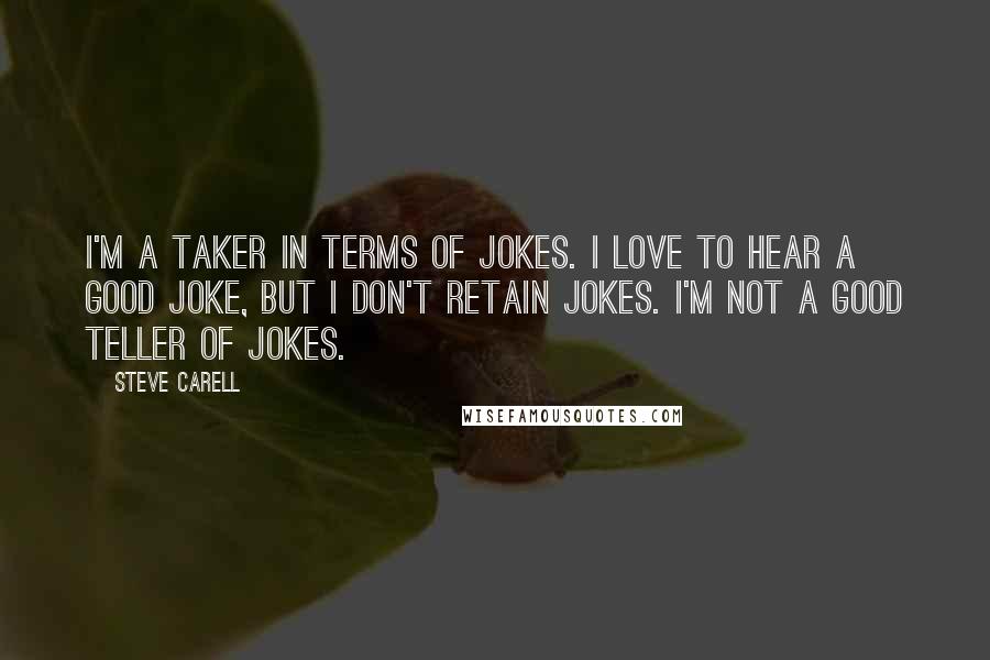 Steve Carell Quotes: I'm a taker in terms of jokes. I love to hear a good joke, but I don't retain jokes. I'm not a good teller of jokes.