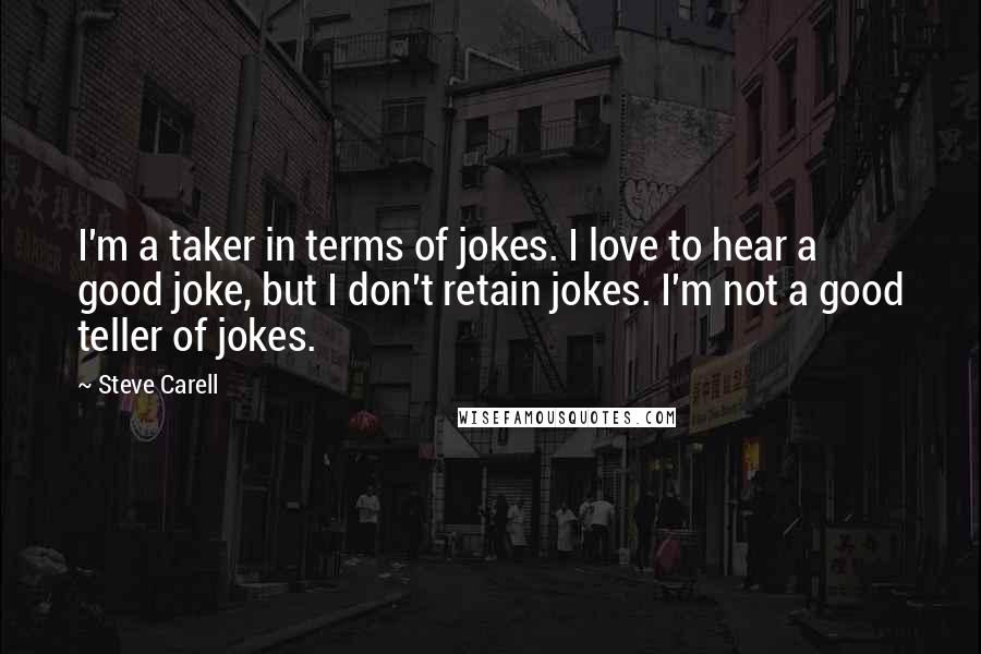 Steve Carell Quotes: I'm a taker in terms of jokes. I love to hear a good joke, but I don't retain jokes. I'm not a good teller of jokes.