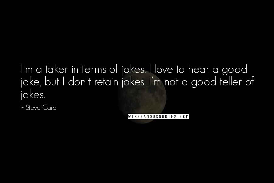 Steve Carell Quotes: I'm a taker in terms of jokes. I love to hear a good joke, but I don't retain jokes. I'm not a good teller of jokes.