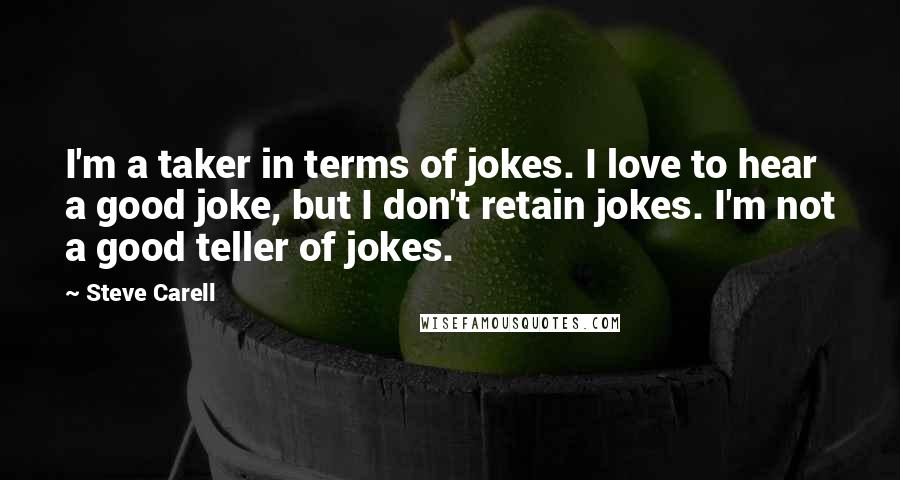 Steve Carell Quotes: I'm a taker in terms of jokes. I love to hear a good joke, but I don't retain jokes. I'm not a good teller of jokes.
