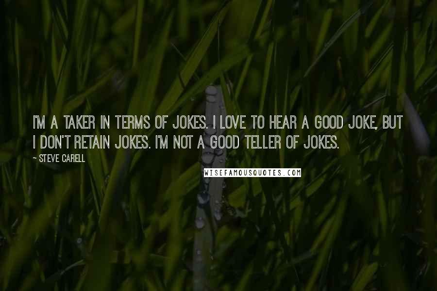 Steve Carell Quotes: I'm a taker in terms of jokes. I love to hear a good joke, but I don't retain jokes. I'm not a good teller of jokes.