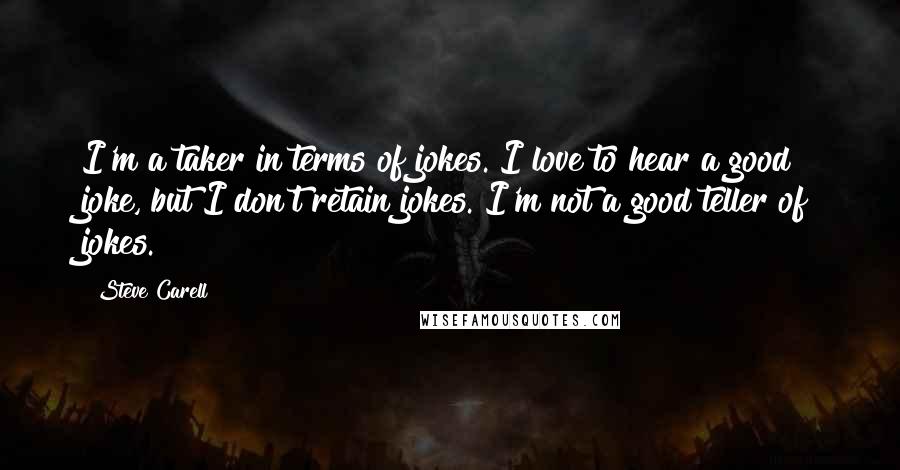 Steve Carell Quotes: I'm a taker in terms of jokes. I love to hear a good joke, but I don't retain jokes. I'm not a good teller of jokes.