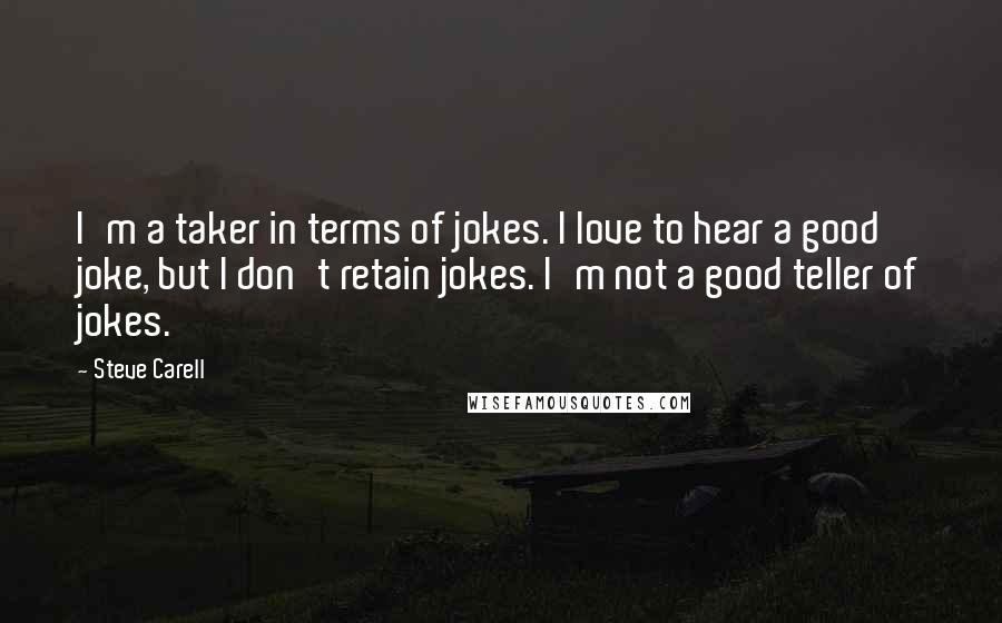 Steve Carell Quotes: I'm a taker in terms of jokes. I love to hear a good joke, but I don't retain jokes. I'm not a good teller of jokes.