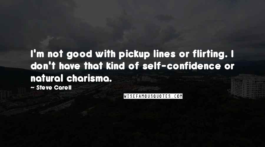 Steve Carell Quotes: I'm not good with pickup lines or flirting. I don't have that kind of self-confidence or natural charisma.