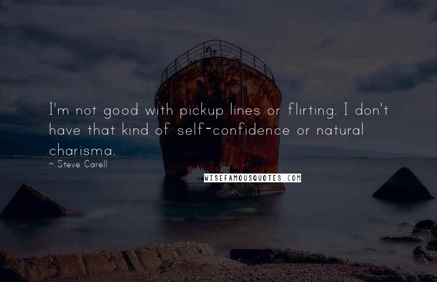 Steve Carell Quotes: I'm not good with pickup lines or flirting. I don't have that kind of self-confidence or natural charisma.