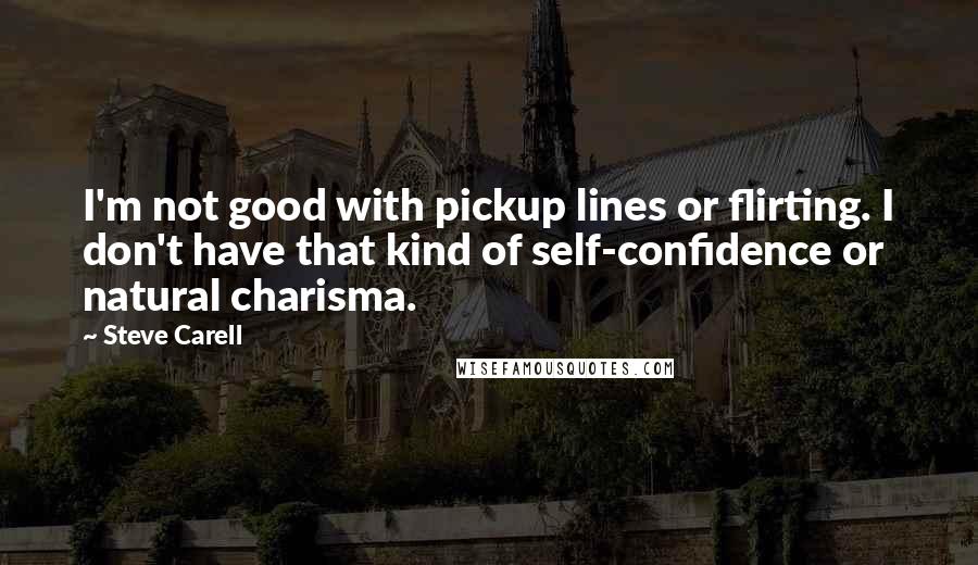 Steve Carell Quotes: I'm not good with pickup lines or flirting. I don't have that kind of self-confidence or natural charisma.