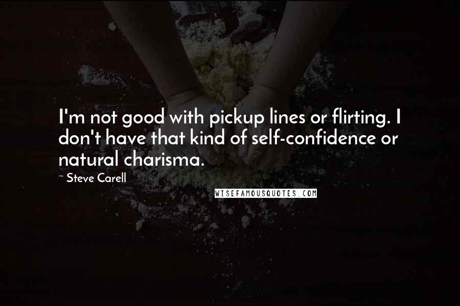 Steve Carell Quotes: I'm not good with pickup lines or flirting. I don't have that kind of self-confidence or natural charisma.