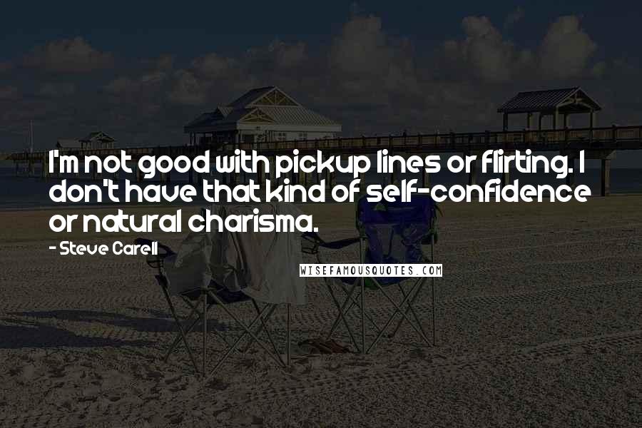 Steve Carell Quotes: I'm not good with pickup lines or flirting. I don't have that kind of self-confidence or natural charisma.