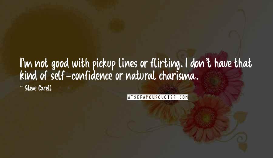 Steve Carell Quotes: I'm not good with pickup lines or flirting. I don't have that kind of self-confidence or natural charisma.