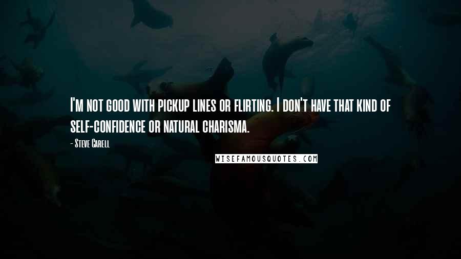 Steve Carell Quotes: I'm not good with pickup lines or flirting. I don't have that kind of self-confidence or natural charisma.