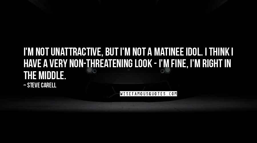 Steve Carell Quotes: I'm not unattractive, but I'm not a matinee idol. I think I have a very non-threatening look - I'm fine, I'm right in the middle.