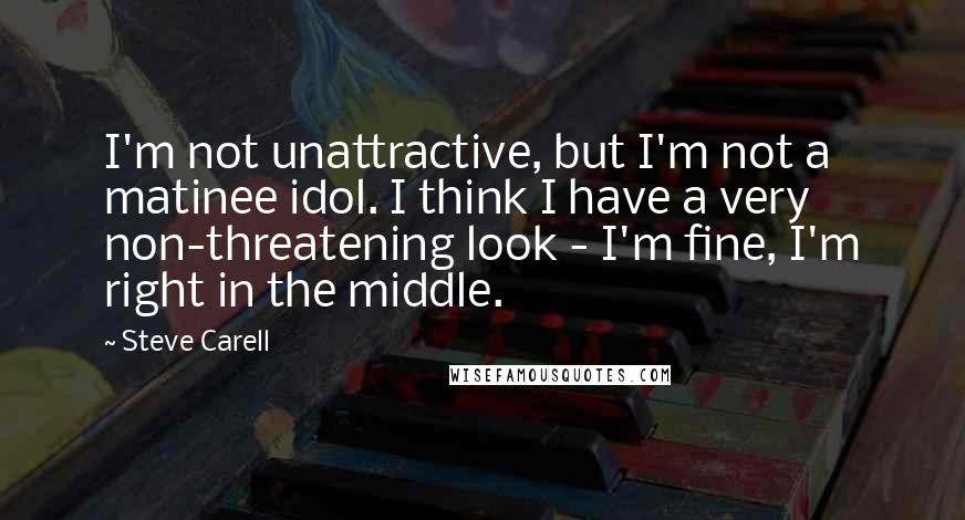 Steve Carell Quotes: I'm not unattractive, but I'm not a matinee idol. I think I have a very non-threatening look - I'm fine, I'm right in the middle.