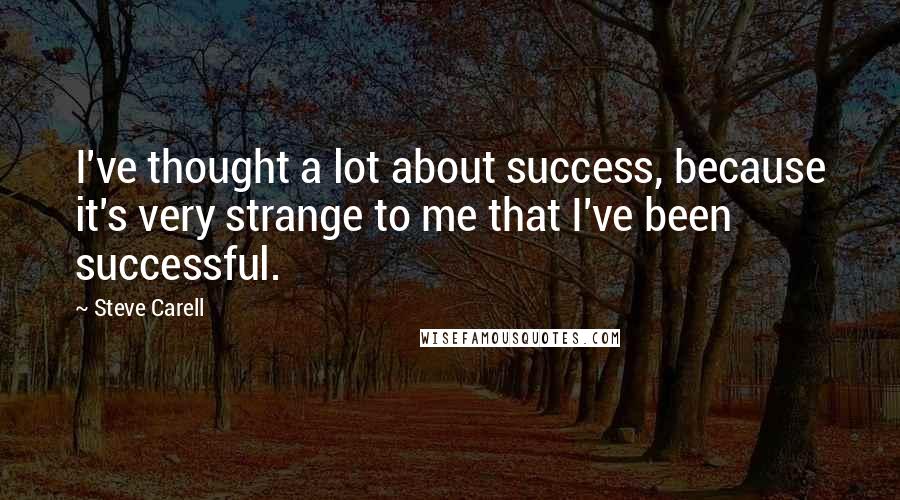 Steve Carell Quotes: I've thought a lot about success, because it's very strange to me that I've been successful.