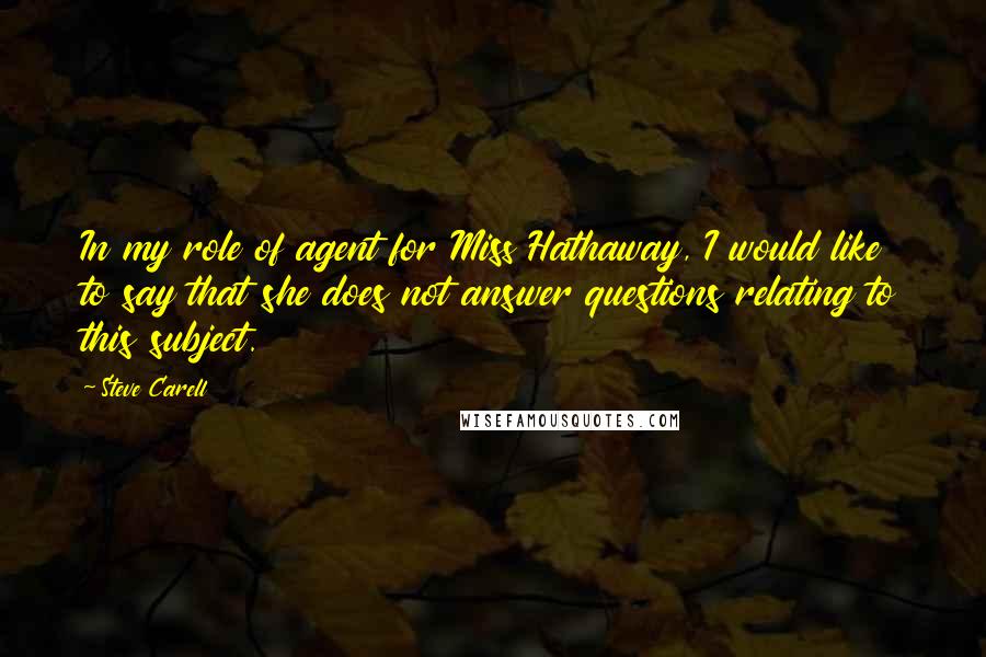 Steve Carell Quotes: In my role of agent for Miss Hathaway, I would like to say that she does not answer questions relating to this subject.