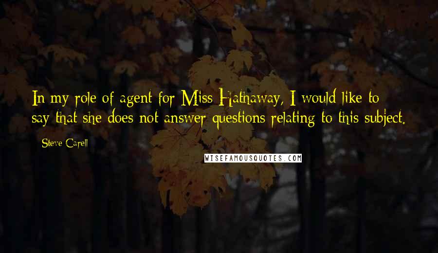 Steve Carell Quotes: In my role of agent for Miss Hathaway, I would like to say that she does not answer questions relating to this subject.