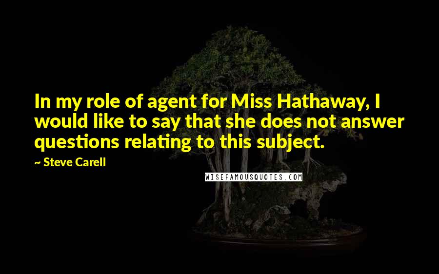 Steve Carell Quotes: In my role of agent for Miss Hathaway, I would like to say that she does not answer questions relating to this subject.
