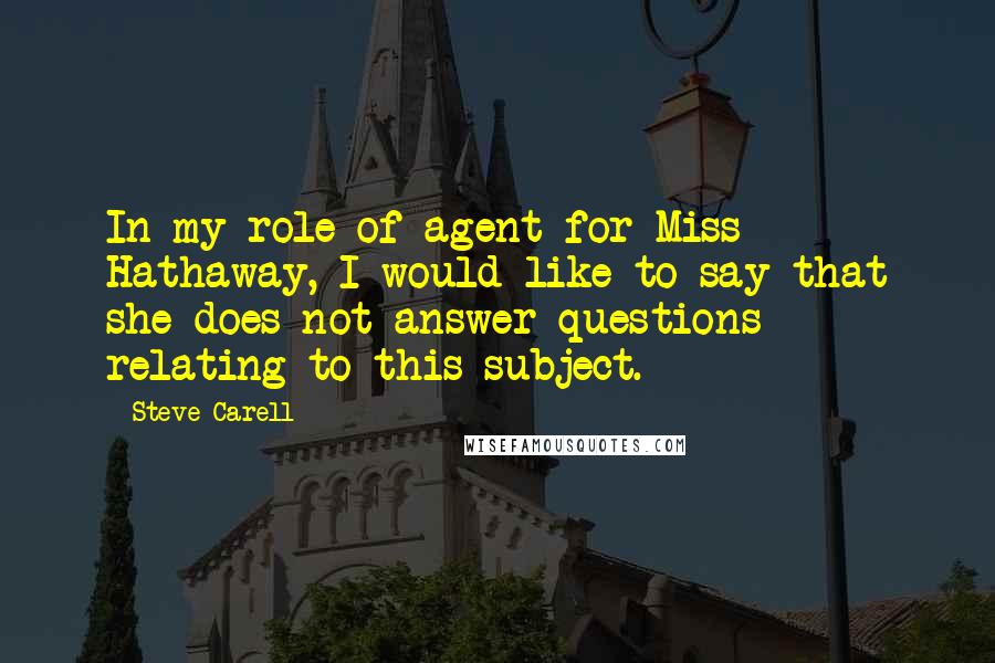 Steve Carell Quotes: In my role of agent for Miss Hathaway, I would like to say that she does not answer questions relating to this subject.
