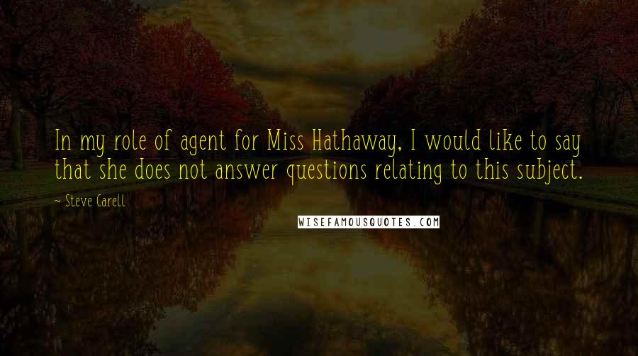 Steve Carell Quotes: In my role of agent for Miss Hathaway, I would like to say that she does not answer questions relating to this subject.