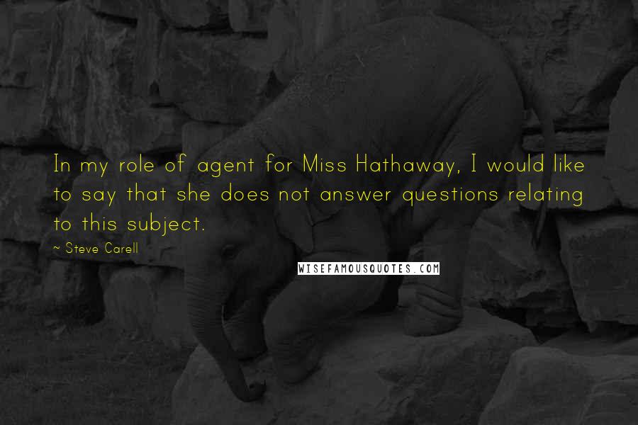 Steve Carell Quotes: In my role of agent for Miss Hathaway, I would like to say that she does not answer questions relating to this subject.