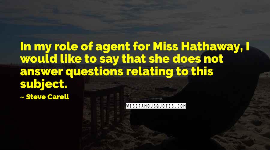 Steve Carell Quotes: In my role of agent for Miss Hathaway, I would like to say that she does not answer questions relating to this subject.