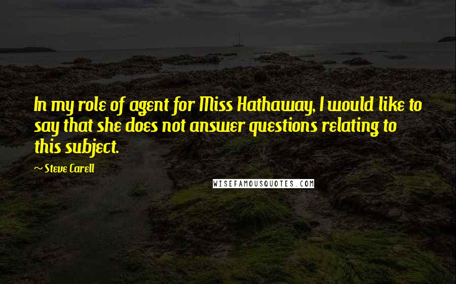 Steve Carell Quotes: In my role of agent for Miss Hathaway, I would like to say that she does not answer questions relating to this subject.