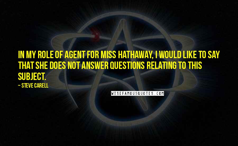 Steve Carell Quotes: In my role of agent for Miss Hathaway, I would like to say that she does not answer questions relating to this subject.