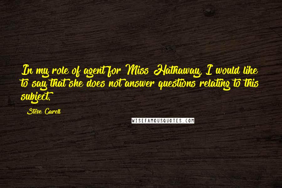 Steve Carell Quotes: In my role of agent for Miss Hathaway, I would like to say that she does not answer questions relating to this subject.