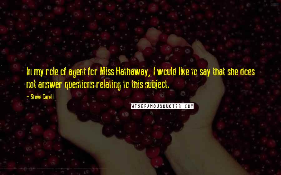 Steve Carell Quotes: In my role of agent for Miss Hathaway, I would like to say that she does not answer questions relating to this subject.