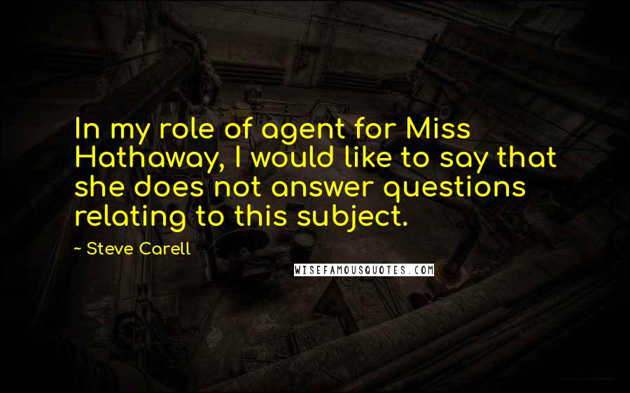 Steve Carell Quotes: In my role of agent for Miss Hathaway, I would like to say that she does not answer questions relating to this subject.