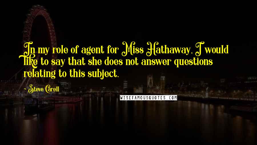 Steve Carell Quotes: In my role of agent for Miss Hathaway, I would like to say that she does not answer questions relating to this subject.