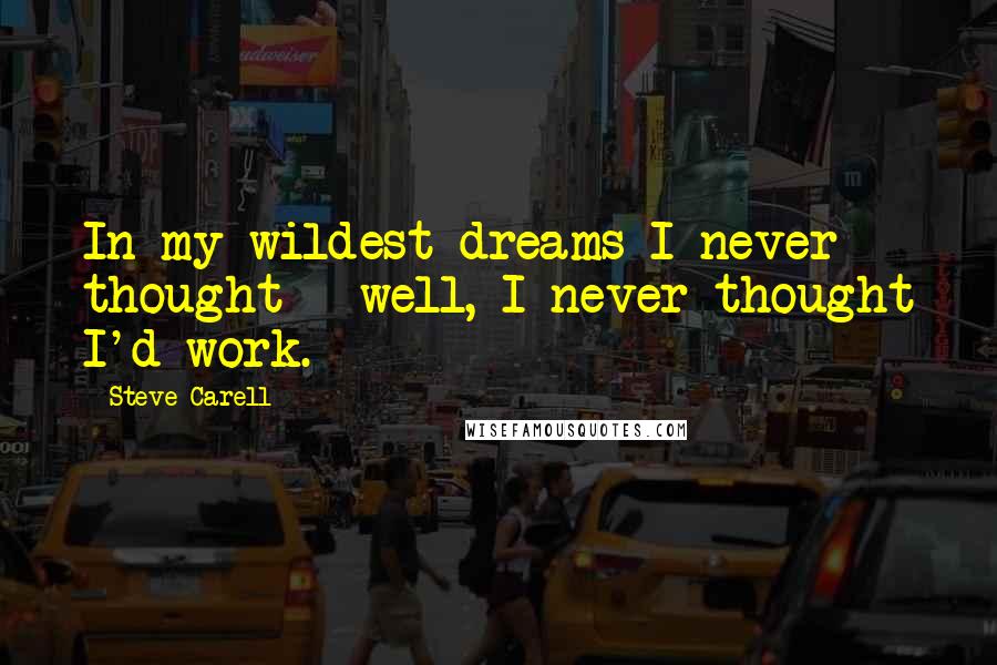 Steve Carell Quotes: In my wildest dreams I never thought - well, I never thought I'd work.