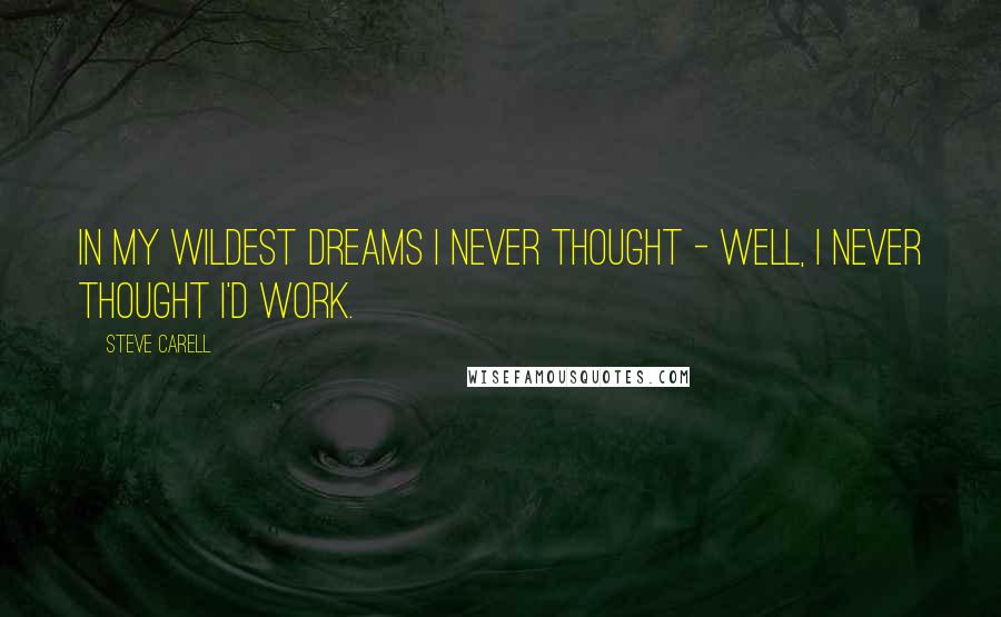 Steve Carell Quotes: In my wildest dreams I never thought - well, I never thought I'd work.