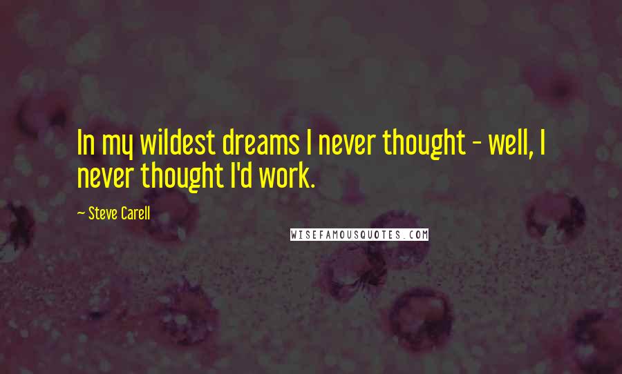Steve Carell Quotes: In my wildest dreams I never thought - well, I never thought I'd work.