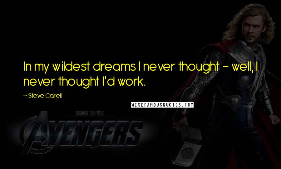 Steve Carell Quotes: In my wildest dreams I never thought - well, I never thought I'd work.