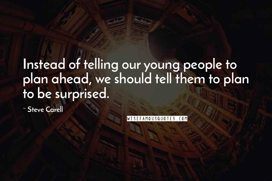 Steve Carell Quotes: Instead of telling our young people to plan ahead, we should tell them to plan to be surprised.