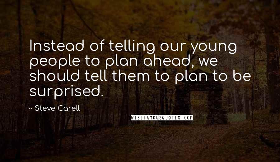 Steve Carell Quotes: Instead of telling our young people to plan ahead, we should tell them to plan to be surprised.